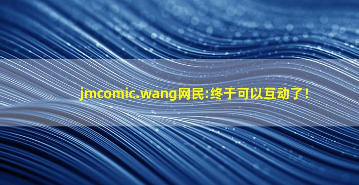 jmcomic.wang网民:终于可以互动了！