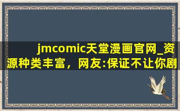 jmcomic天堂漫画官网_资源种类丰富，网友:保证不让你剧荒！