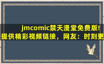 jmcomic禁天漫堂免费版!提供精彩视频链接，网友：时刻更新视频