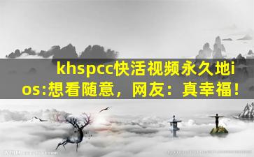 khspcc快活视频永久地ios:想看随意，网友：真幸福！