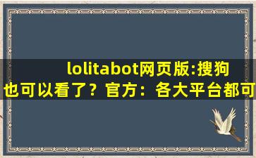 lolitabot网页版:搜狗也可以看了？官方：各大平台都可以！,lolitabot格柄制作器网页