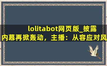 lolitabot网页版_披露内幕再掀轰动，主播：从容应对风波！,樱茶lolita