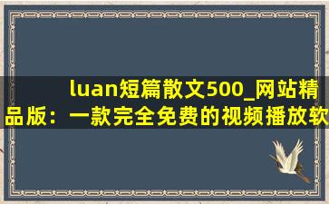 luan短篇散文500_网站精品版：一款完全免费的视频播放软件