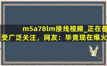 m5a78lm接线视频_正在备受广泛关注，网友：毕竟现在爆火嘛！