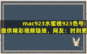 mac923水蜜桃923色号:提供精彩视频链接，网友：时刻更新视频
