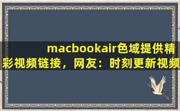 macbookair色域提供精彩视频链接，网友：时刻更新视频
