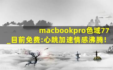 macbookpro色域77_目前免费:心跳加速情感沸腾！