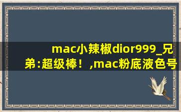 mac小辣椒dior999_兄弟:超级棒！,mac粉底液色号对照表