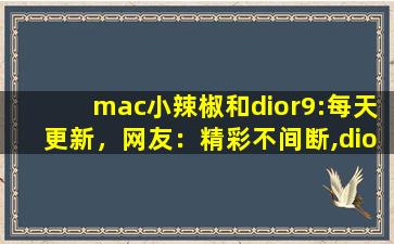 mac小辣椒和dior9:每天更新，网友：精彩不间断,dior小辣椒