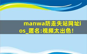 manwa防走失站网址ios_匿名:视频太出色！