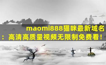 maomi888猫咪最新域名：高清高质量视频无限制免费看！