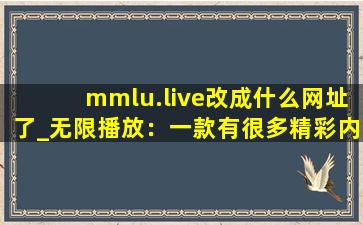 mmlu.live改成什么网址了_无限播放：一款有很多精彩内容无限制软件！