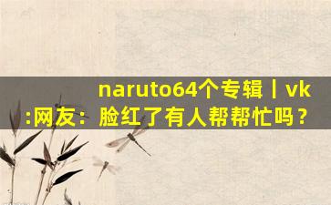 naruto64个专辑丨vk:网友：脸红了有人帮帮忙吗？