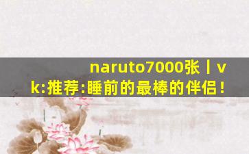 naruto7000张丨vk:推荐:睡前的最棒的伴侣！
