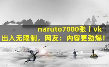 naruto7000张丨vk出入无限制，网友：内容更劲爆！