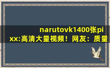 narutovk1400张pixx:高清大量视频！网友：质量很高