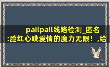 pailpail线路检测_匿名:脸红心跳爱情的魔力无限！,给个palipali网站
