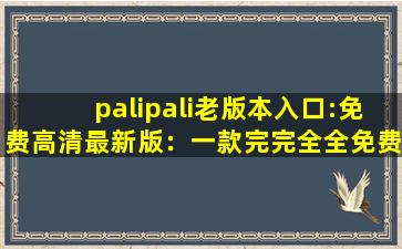 palipali老版本入口:免费高清最新版：一款完完全全免费看视频的软件