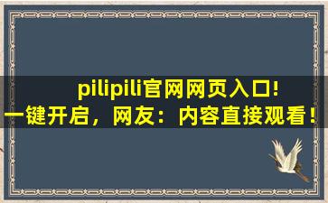 pilipili官网网页入口!一键开启，网友：内容直接观看！,pilipili浏览器入口软件