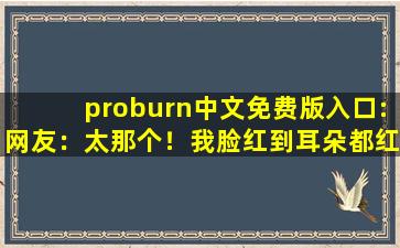 proburn中文免费版入口:网友：太那个！我脸红到耳朵都红了。cc