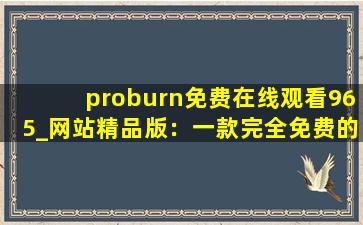proburn免费在线观看965_网站精品版：一款完全免费的视频播放软件