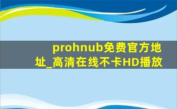 prohnub免费官方地址_高清在线不卡HD播放