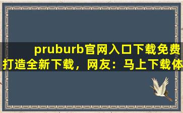 pruburb官网入口下载免费打造全新下载，网友：马上下载体验！
