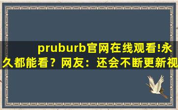 pruburb官网在线观看!永久都能看？网友：还会不断更新视频！