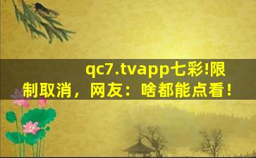 qc7.tvapp七彩!限制取消，网友：啥都能点看！