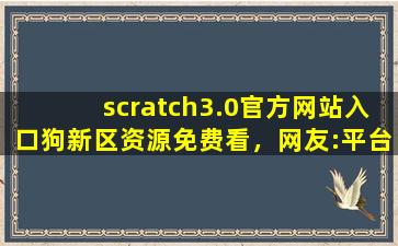 scratch3.0官方网站入口狗新区资源免费看，网友:平台太会宠粉了！,网页版scratch