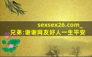 sexsex26.com_兄弟:谢谢网友好人一生平安