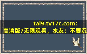 tai9.tv17c.com:高清版7无限观看，水友：不要沉迷哦！