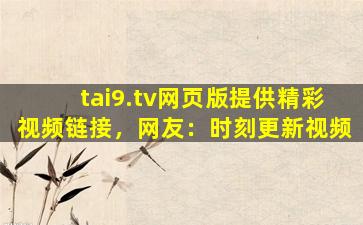 tai9.tv网页版提供精彩视频链接，网友：时刻更新视频