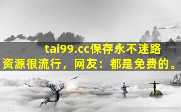 tai99.cc保存永不迷路资源很流行，网友：都是免费的。