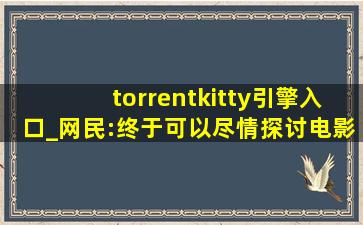 torrentkitty引擎入口_网民:终于可以尽情探讨电影情节了！