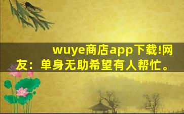 wuye商店app下载!网友：单身无助希望有人帮忙。