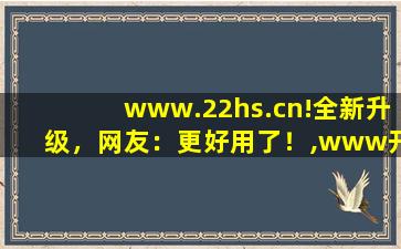www.22hs.cn!全新升级，网友：更好用了！,www开头的域名