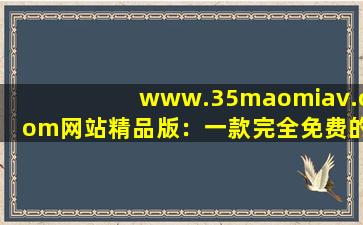 www.35maomiav.com网站精品版：一款完全免费的视频播放软件,www开头的域名