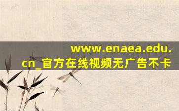 www.enaea.edu.cn_官方在线视频无广告不卡