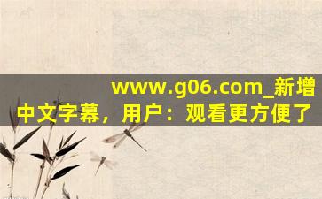 www.g06.com_新增中文字幕，用户：观看更方便了