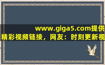 www.giga5.com提供精彩视频链接，网友：时刻更新视频,英雄时刻连接