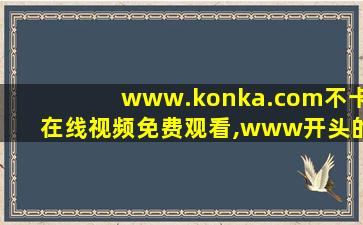 www.konka.com不卡在线视频免费观看,www开头的域名