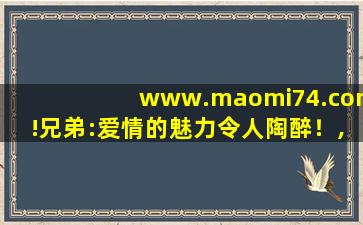 www.maomi74.com!兄弟:爱情的魅力令人陶醉！,www开头的域名