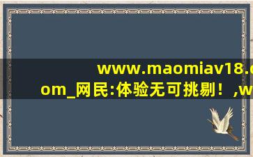 www.maomiav18.com_网民:体验无可挑剔！,www开头的域名
