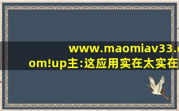 www.maomiav33.com!up主:这应用实在太实在了无可挑剔！,www开头的域名