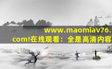 www.maomiav76.com!在线观看：全是高清内容