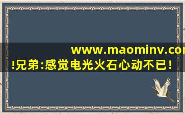 www.maominv.com!兄弟:感觉电光火石心动不已！
