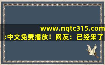www.nqtc315.com:中文免费播放！网友：已经来了不少,www开头的域名