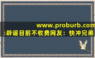 www.proburb.com:辟谣目前不收费网友：快冲兄弟们！,www开头的域名