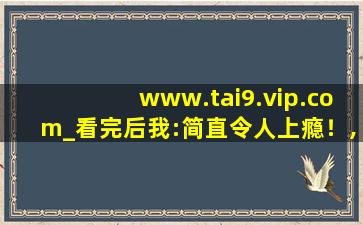 www.tai9.vip.com_看完后我:简直令人上瘾！,www开头的域名